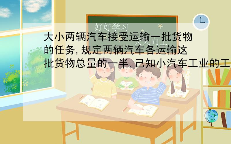 大小两辆汽车接受运输一批货物的任务,规定两辆汽车各运输这批货物总量的一半,己知小汽车工业的工作效率