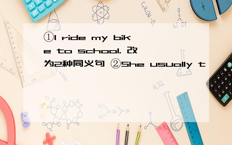 ①I ride my bike to school. 改为2种同义句 ②She usually t