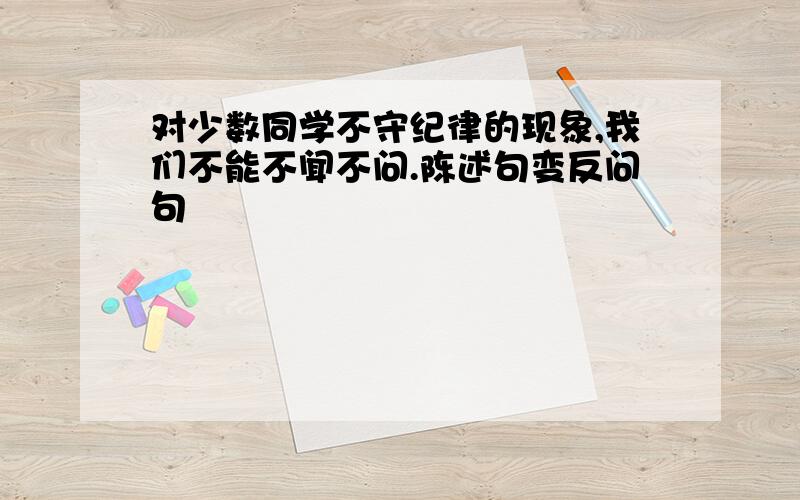 对少数同学不守纪律的现象,我们不能不闻不问.陈述句变反问句