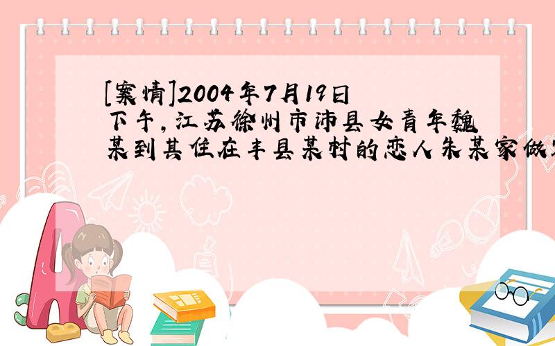 [案情]2004年7月19日下午,江苏徐州市沛县女青年魏某到其住在丰县某村的恋人朱某家做客,同去的有她年龄不满15岁的女