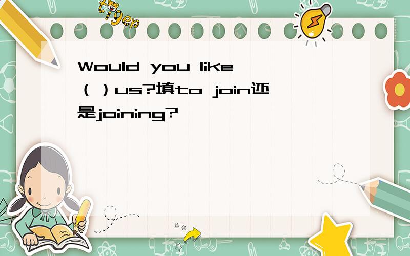 Would you like（）us?填to join还是joining?