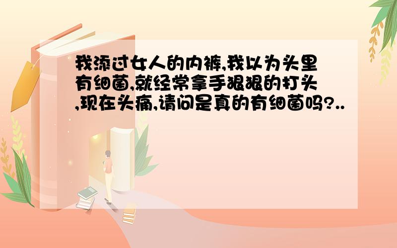 我添过女人的内裤,我以为头里有细菌,就经常拿手狠狠的打头,现在头痛,请问是真的有细菌吗?..