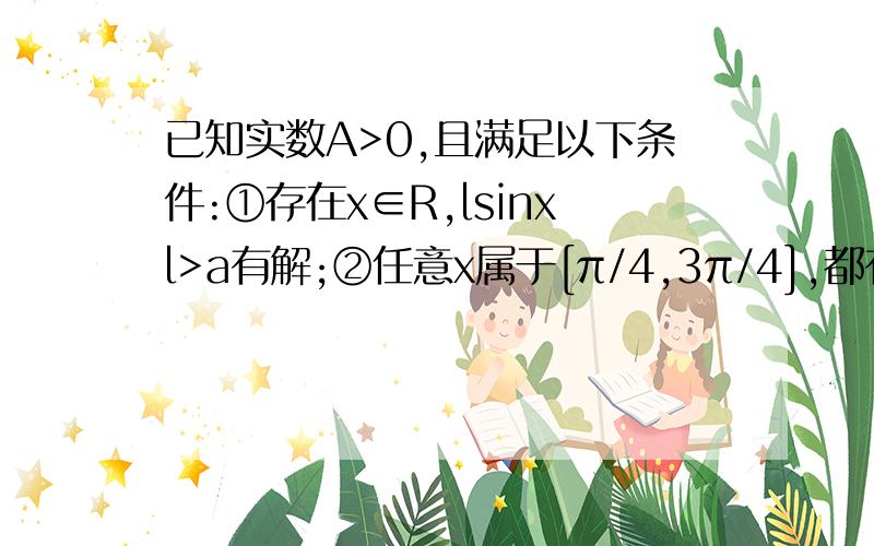 已知实数A>0,且满足以下条件:①存在x∈R,lsinxl>a有解;②任意x属于[π/4,3π/4],都有sin^2x+