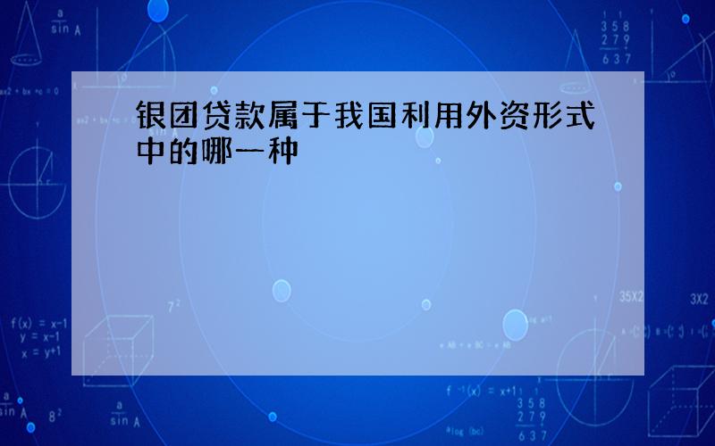 银团贷款属于我国利用外资形式中的哪一种