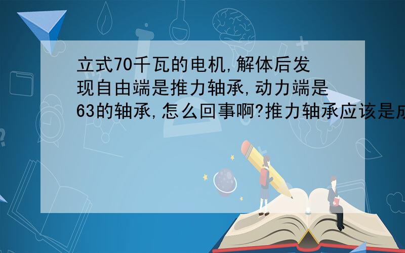 立式70千瓦的电机,解体后发现自由端是推力轴承,动力端是63的轴承,怎么回事啊?推力轴承应该是成对出现的啊,另外如果在动