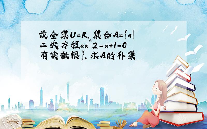 设全集U=R,集合A={a|二次方程ax^2-x+1=0有实数根},求A的补集