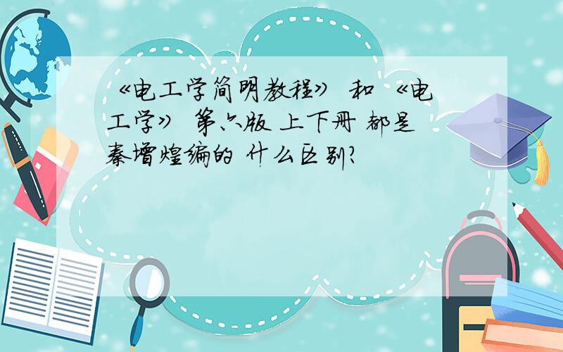 《电工学简明教程》 和 《电工学》 第六版 上下册 都是秦增煌编的 什么区别?