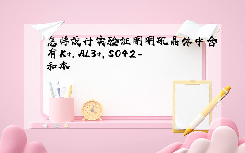 怎样设计实验证明明矾晶体中含有K+,AL3+,SO42-和水