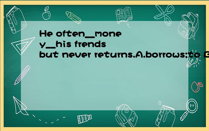 He often__money__his frends but never returns.A.borrows;to B