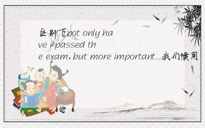 区别下not only have i passed the exam,but more important...我们惯用