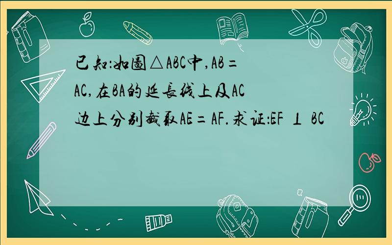 已知：如图△ABC中,AB=AC,在BA的延长线上及AC边上分别截取AE=AF.求证：EF ⊥ BC