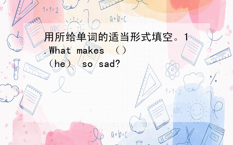 用所给单词的适当形式填空。1.What makes （）（he） so sad?