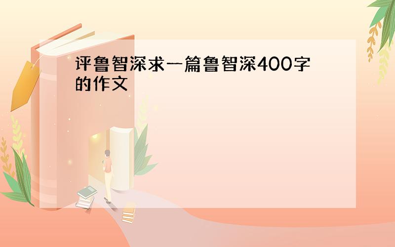 评鲁智深求一篇鲁智深400字的作文