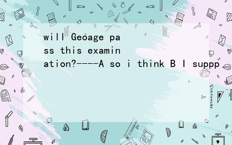 will Geoage pass this examination?----A so i think B I suppp