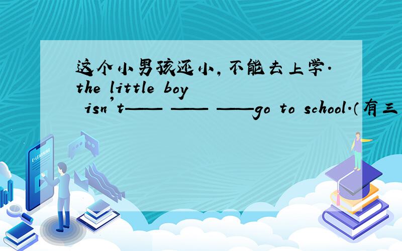 这个小男孩还小,不能去上学.the little boy isn't—— —— ——go to school.（有三空）