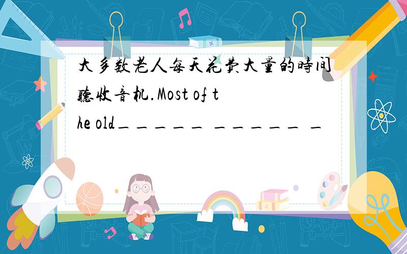 大多数老人每天花费大量的时间听收音机.Most of the old_____ _____ _