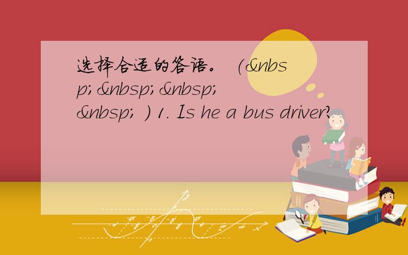 选择合适的答语。 (     ) 1. Is he a bus driver?