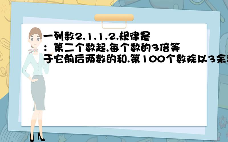 一列数2.1.1.2.规律是：第二个数起,每个数的3倍等于它前后两数的和.第100个数除以3余数是几?