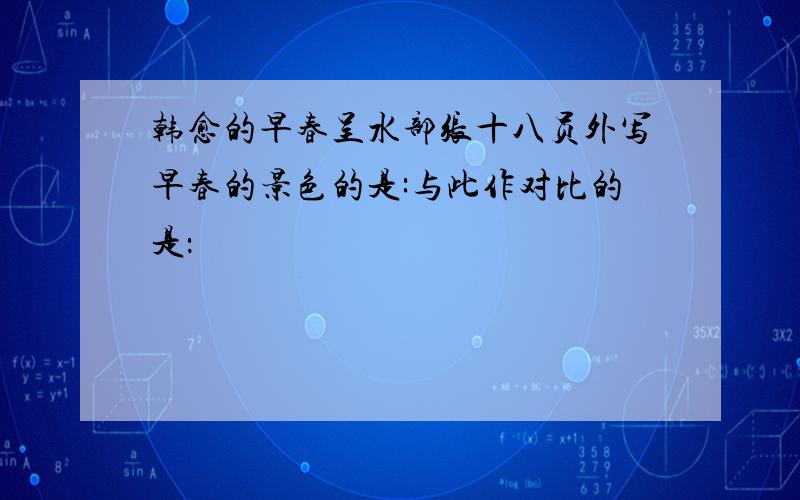 韩愈的早春呈水部张十八员外写早春的景色的是:与此作对比的是：