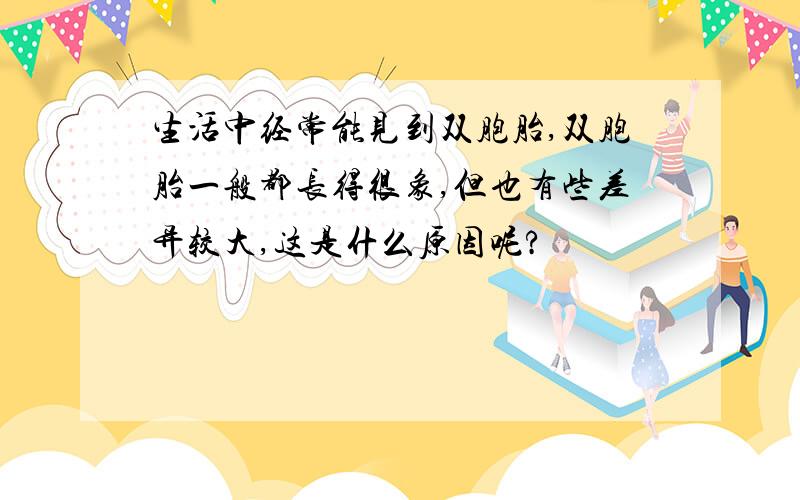 生活中经常能见到双胞胎,双胞胎一般都长得很象,但也有些差异较大,这是什么原因呢?