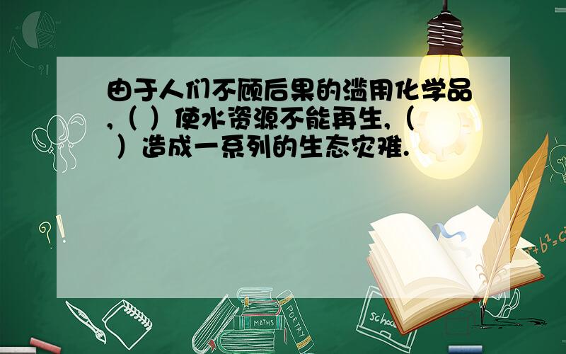 由于人们不顾后果的滥用化学品,（ ）使水资源不能再生,（ ）造成一系列的生态灾难.