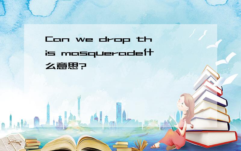 Can we drop this masquerade什么意思?