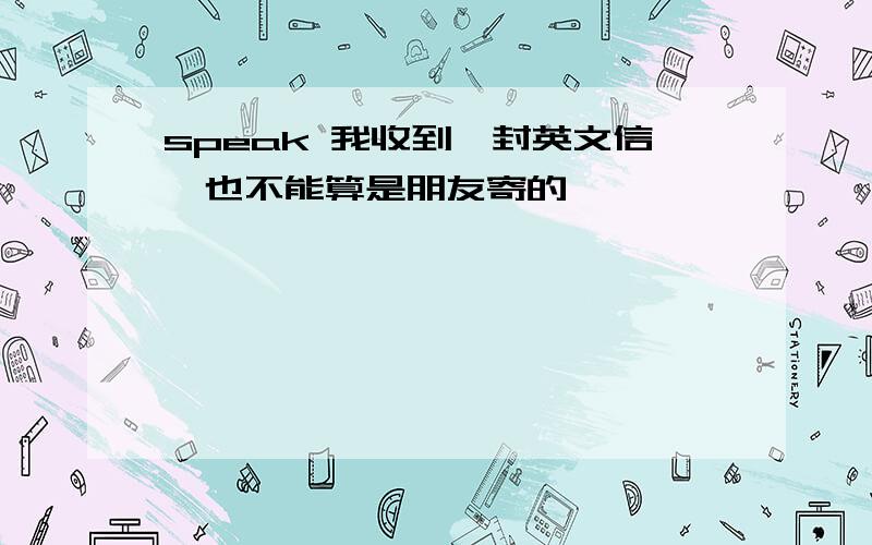 speak 我收到一封英文信,也不能算是朋友寄的,