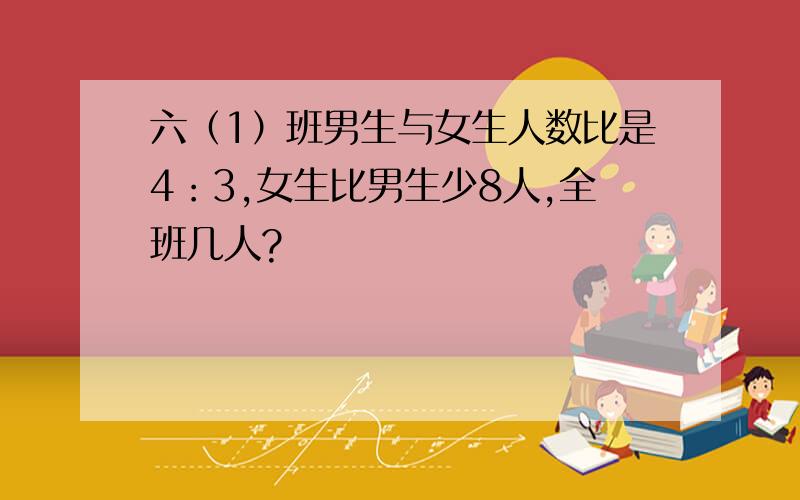 六（1）班男生与女生人数比是4：3,女生比男生少8人,全班几人?