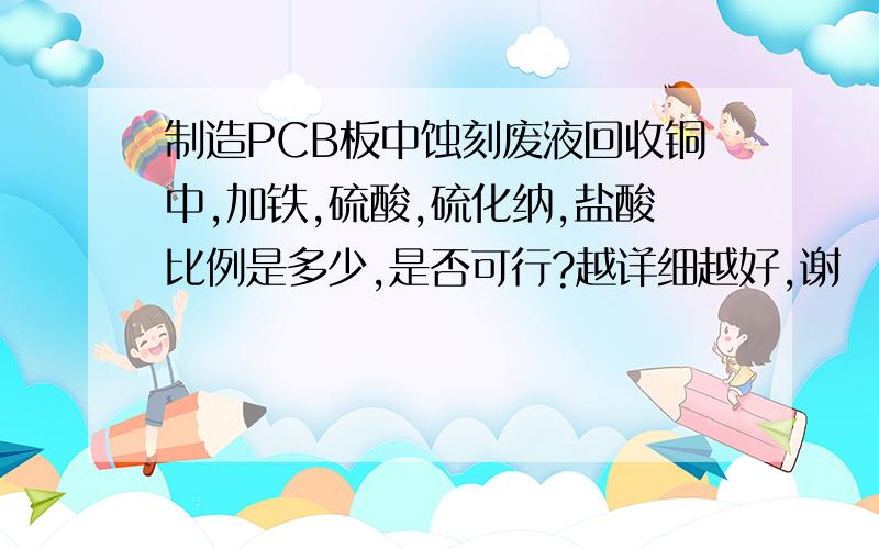 制造PCB板中蚀刻废液回收铜中,加铁,硫酸,硫化纳,盐酸比例是多少,是否可行?越详细越好,谢