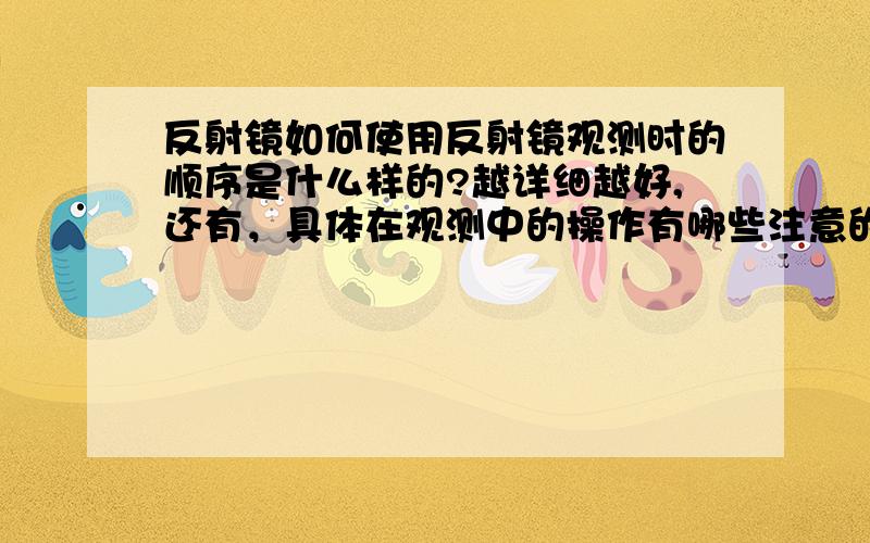 反射镜如何使用反射镜观测时的顺序是什么样的?越详细越好,还有，具体在观测中的操作有哪些注意的事项？好比说正确的姿势什么的