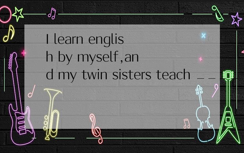 I learn english by myself,and my twin sisters teach ____ jap