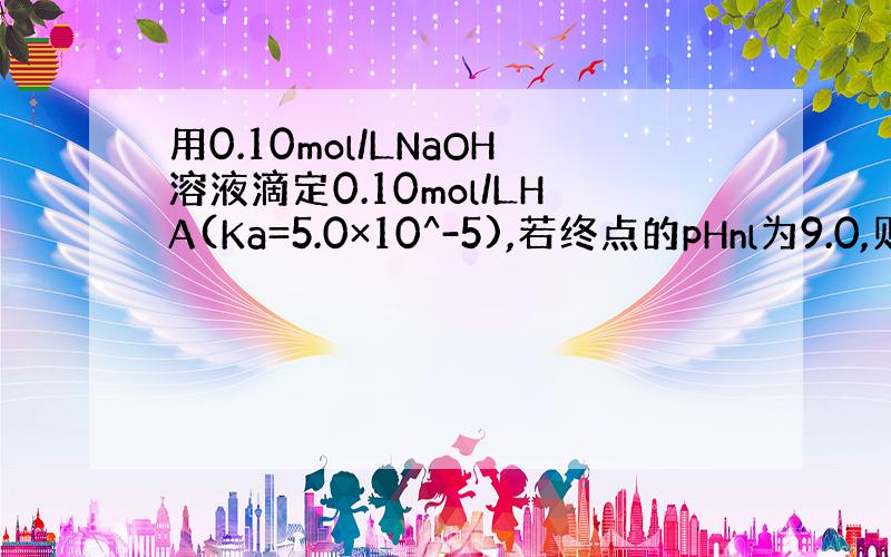 用0.10mol/LNaOH溶液滴定0.10mol/LHA(Ka=5.0×10^-5),若终点的pHnl为9.0,则终点