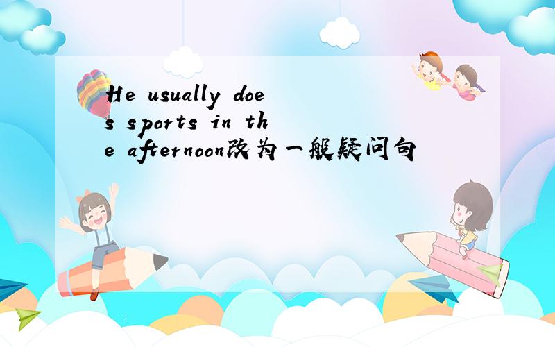 He usually does sports in the afternoon改为一般疑问句