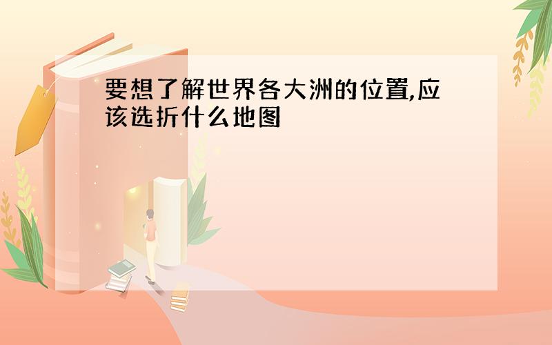 要想了解世界各大洲的位置,应该选折什么地图