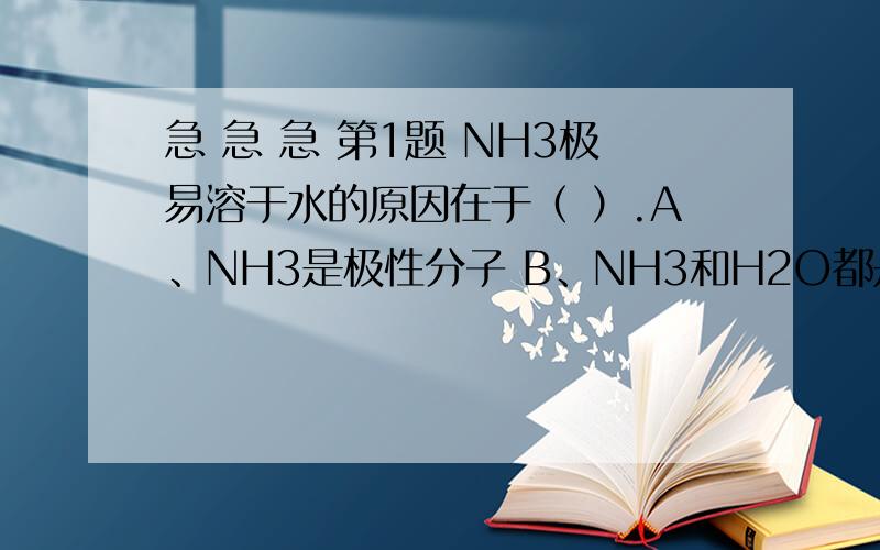 急 急 急 第1题 NH3极易溶于水的原因在于（ ）.A、NH3是极性分子 B、NH3和H2O都是极性分子,相似相溶 C