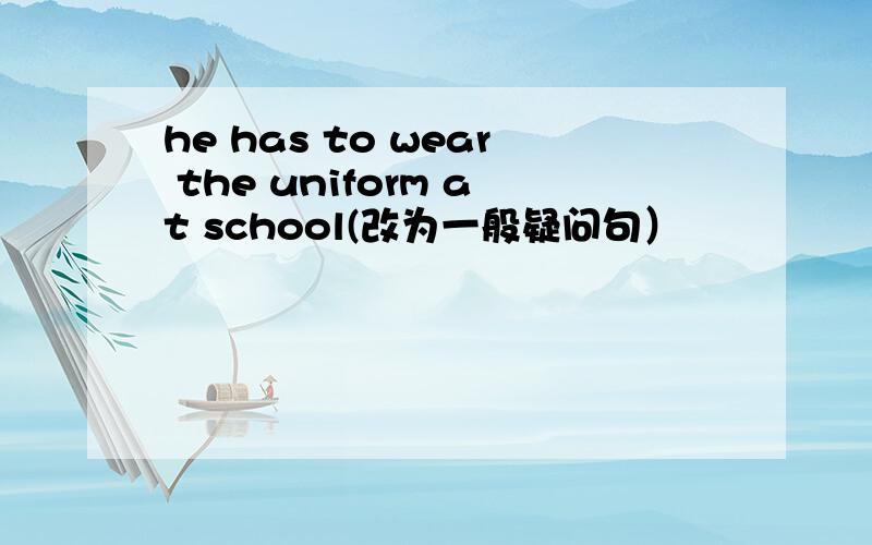 he has to wear the uniform at school(改为一般疑问句）