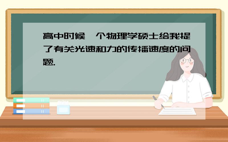 高中时候一个物理学硕士给我提了有关光速和力的传播速度的问题.