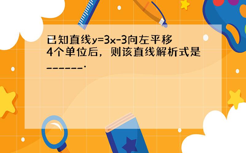 已知直线y=3x-3向左平移4个单位后，则该直线解析式是______．