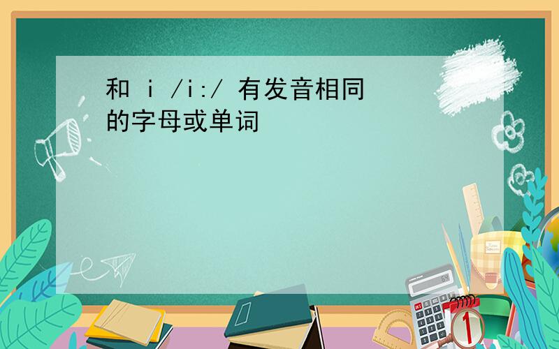 和 i /i:/ 有发音相同的字母或单词