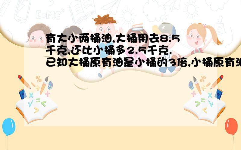 有大小两桶油,大桶用去8.5千克,还比小桶多2.5千克.已知大桶原有油是小桶的3倍,小桶原有油多少千克?