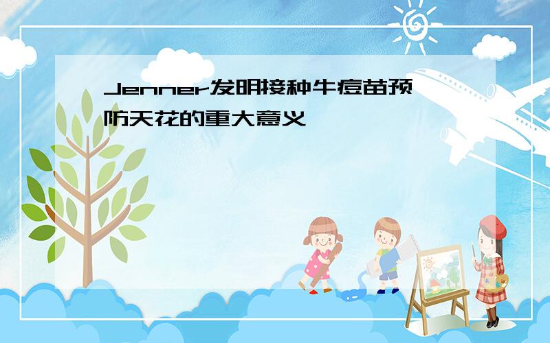 Jenner发明接种牛痘苗预防天花的重大意义