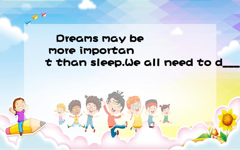 ―Dreams may be more important than sleep.We all need to d___