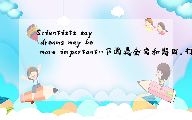 Scientists say dreams may be more important..下面是全文和题目,打字不容易,