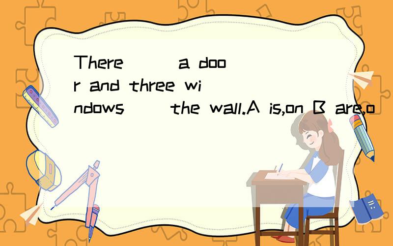 There( ) a door and three windows() the wall.A is,on B are,o