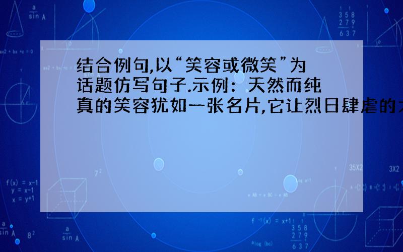 结合例句,以“笑容或微笑”为话题仿写句子.示例：天然而纯真的笑容犹如一张名片,它让烈日肆虐的大地多