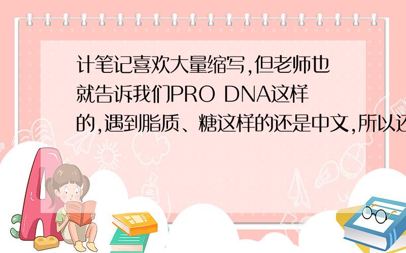 计笔记喜欢大量缩写,但老师也就告诉我们PRO DNA这样的,遇到脂质、糖这样的还是中文,所以还有什么其他的缩写吗?