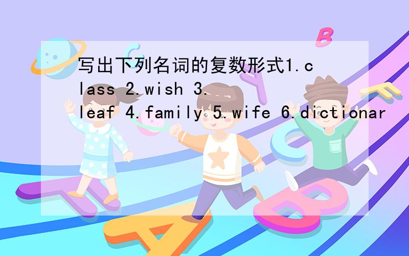 写出下列名词的复数形式1.class 2.wish 3.leaf 4.family 5.wife 6.dictionar