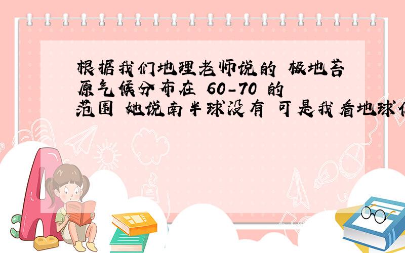 根据我们地理老师说的 极地苔原气候分布在 60-70 的范围 她说南半球没有 可是我看地球仪 南极洲66°34′-70°