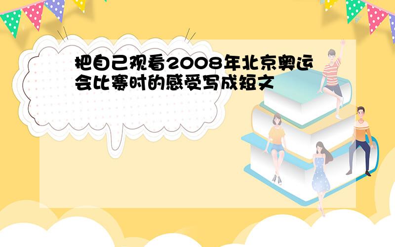 把自己观看2008年北京奥运会比赛时的感受写成短文