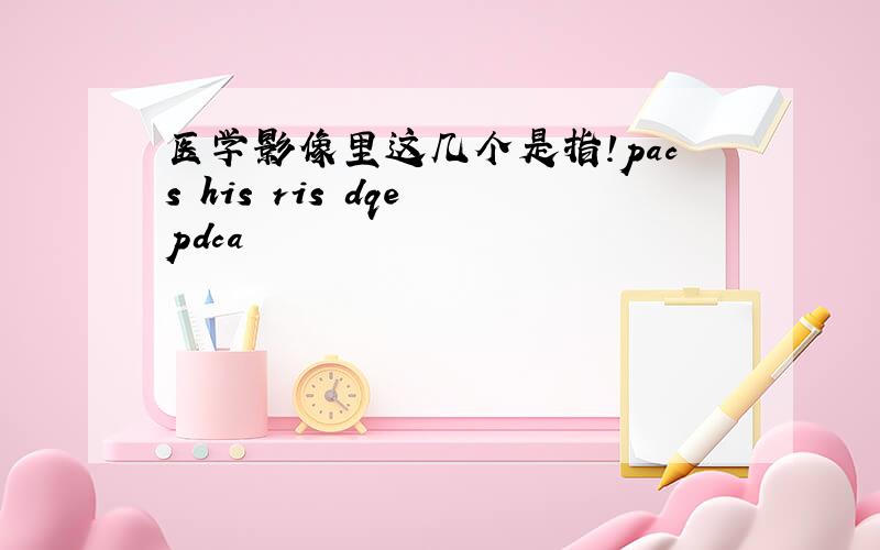 医学影像里这几个是指!pacs his ris dqe pdca